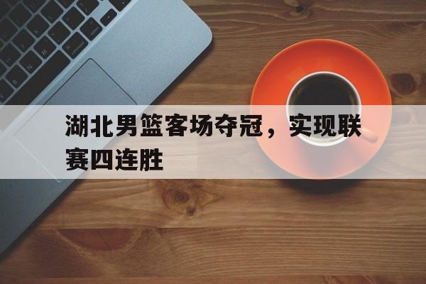 湖北男篮客场夺冠，实现联赛四连胜