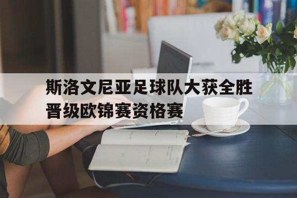 关于斯洛文尼亚足球队大获全胜晋级欧锦赛资格赛的信息