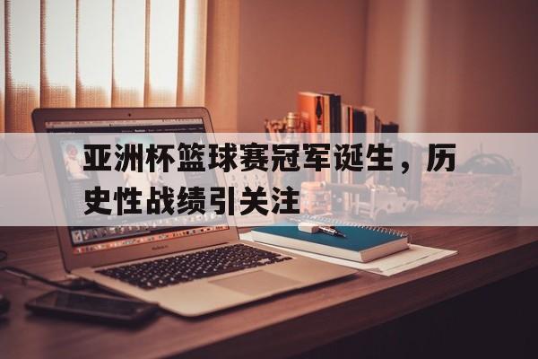 包含亚洲杯篮球赛冠军诞生，历史性战绩引关注的词条