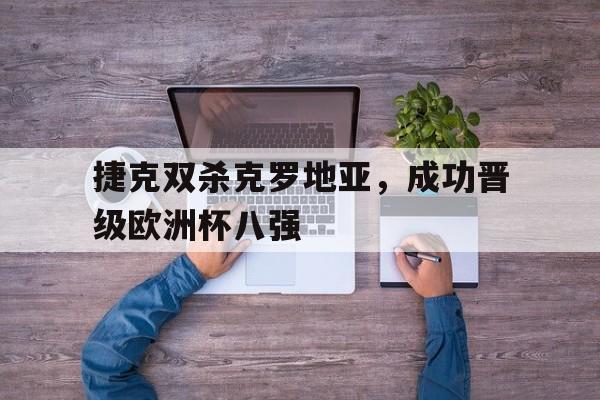 捷克双杀克罗地亚，成功晋级欧洲杯八强