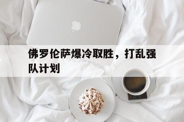 佛罗伦萨爆冷取胜，打乱强队计划的简单介绍