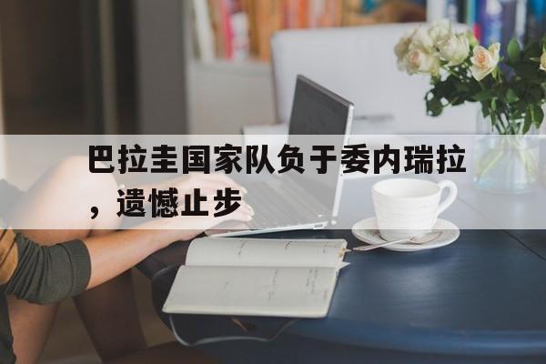 包含巴拉圭国家队负于委内瑞拉，遗憾止步的词条