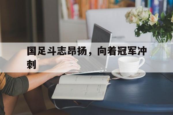 国足斗志昂扬，向着冠军冲刺