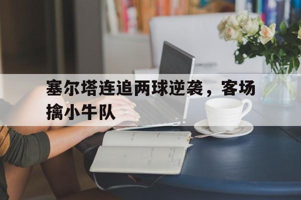 塞尔塔连追两球逆袭，客场擒小牛队的简单介绍