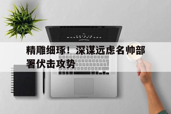 精雕细琢！深谋远虑名帅部署伏击攻势的简单介绍