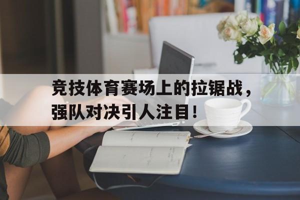 竞技体育赛场上的拉锯战，强队对决引人注目！的简单介绍
