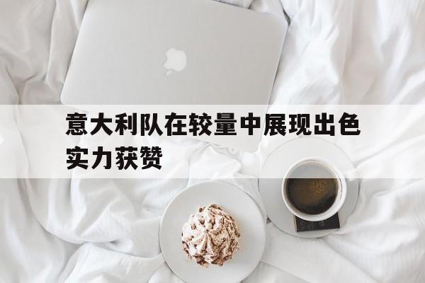 意大利队在较量中展现出色实力获赞