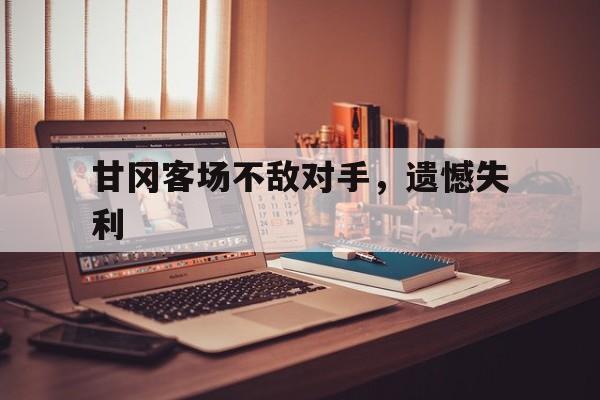 关于甘冈客场不敌对手，遗憾失利的信息
