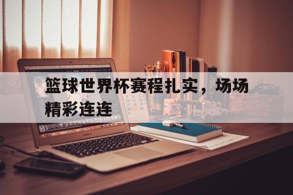 关于篮球世界杯赛程扎实，场场精彩连连的信息