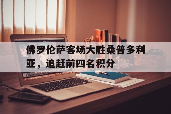 包含佛罗伦萨客场大胜桑普多利亚，追赶前四名积分的词条