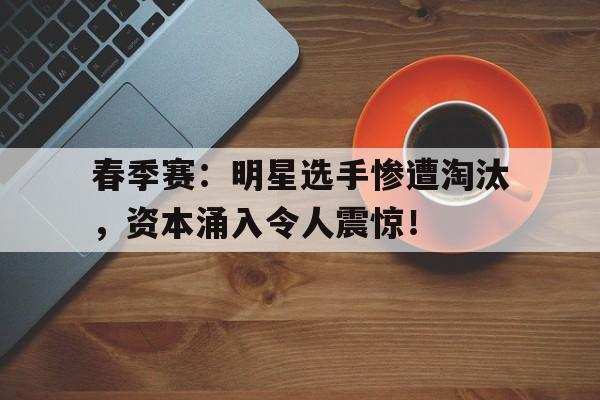 春季赛：明星选手惨遭淘汰，资本涌入令人震惊！明星赛lol