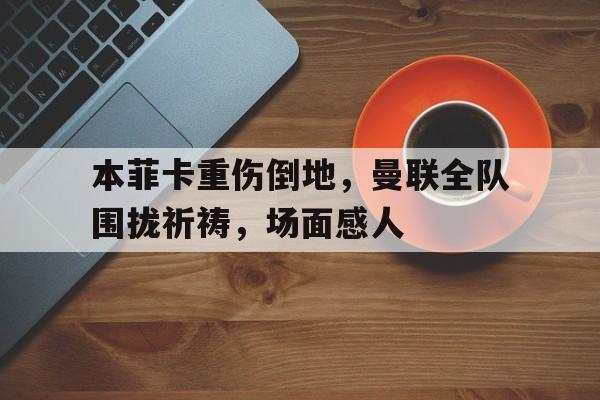 本菲卡重伤倒地，曼联全队围拢祈祷，场面感人