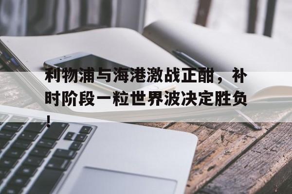 利物浦与海港激战正酣，补时阶段一粒世界波决定胜负！