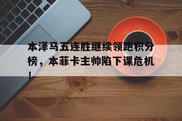 本泽马五连胜继续领跑积分榜，本菲卡主帅陷下课危机！本泽马本赛季进球