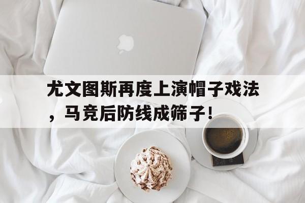 尤文图斯再度上演帽子戏法，马竞后防线成筛子！