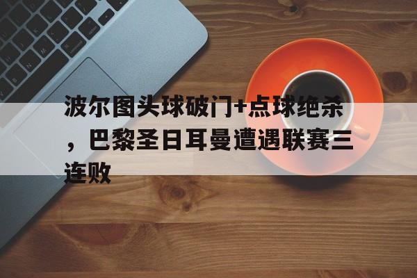 波尔图头球破门+点球绝杀，巴黎圣日耳曼遭遇联赛三连败