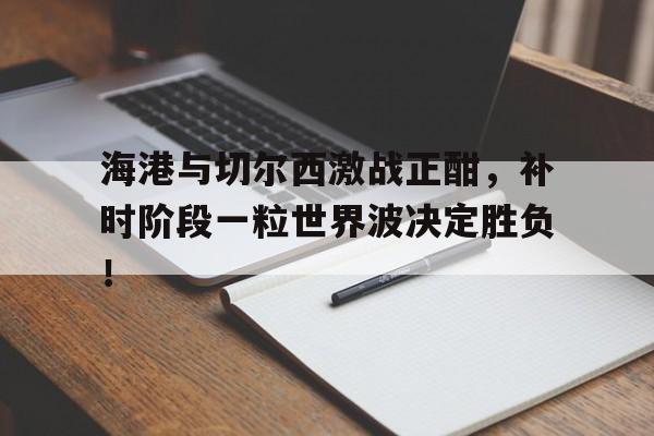 海港与切尔西激战正酣,补时阶段一粒世界波决定胜负!