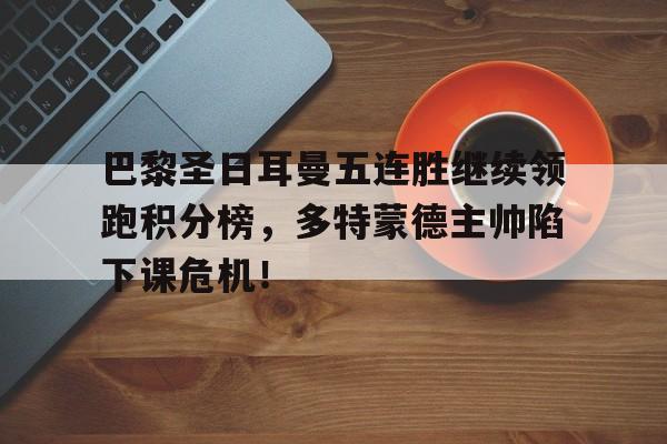 巴黎圣日耳曼五连胜继续领跑积分榜,多特蒙德主帅陷下课危机!